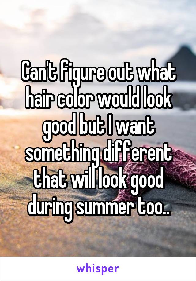 Can't figure out what hair color would look good but I want something different that will look good during summer too..