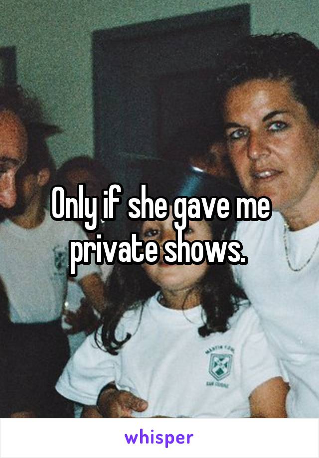 Only if she gave me private shows. 