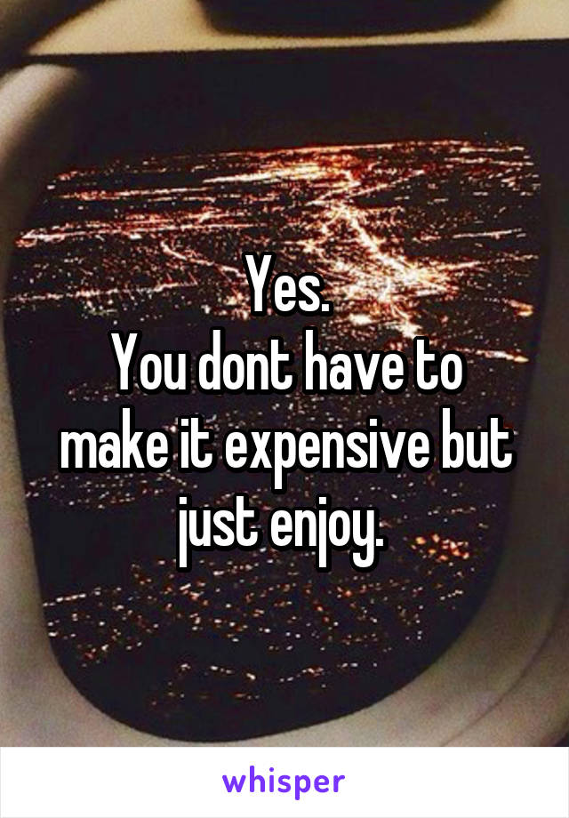 Yes.
You dont have to make it expensive but just enjoy. 