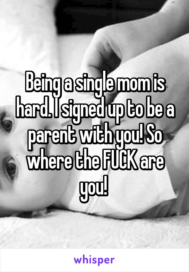 Being a single mom is hard. I signed up to be a parent with you! So where the FUCK are you! 