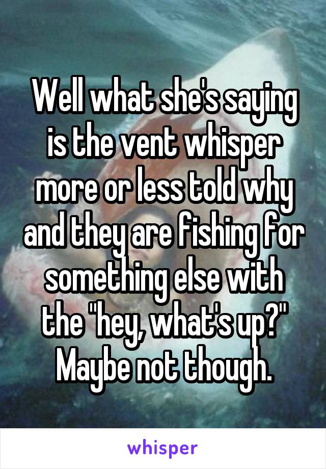 Well what she's saying is the vent whisper more or less told why and they are fishing for something else with the "hey, what's up?" Maybe not though.