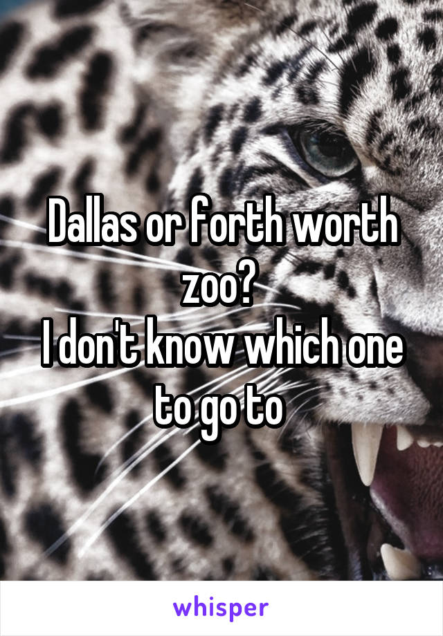 Dallas or forth worth zoo? 
I don't know which one to go to 