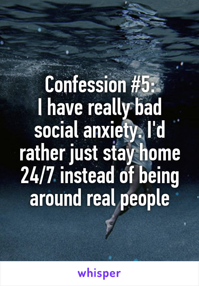 Confession #5:
I have really bad social anxiety. I'd rather just stay home 24/7 instead of being around real people