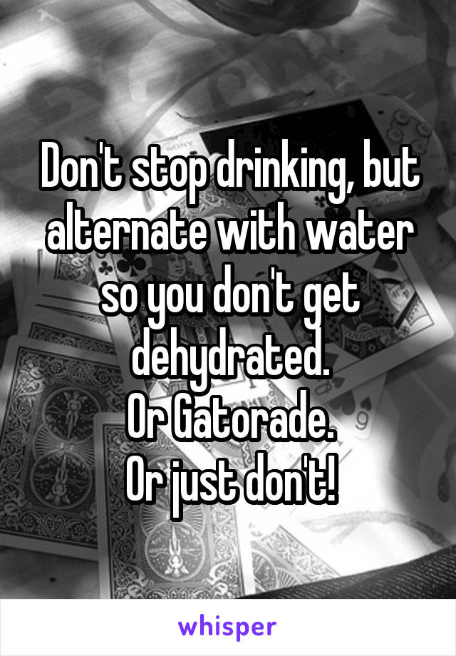 Don't stop drinking, but alternate with water so you don't get dehydrated.
Or Gatorade.
Or just don't!