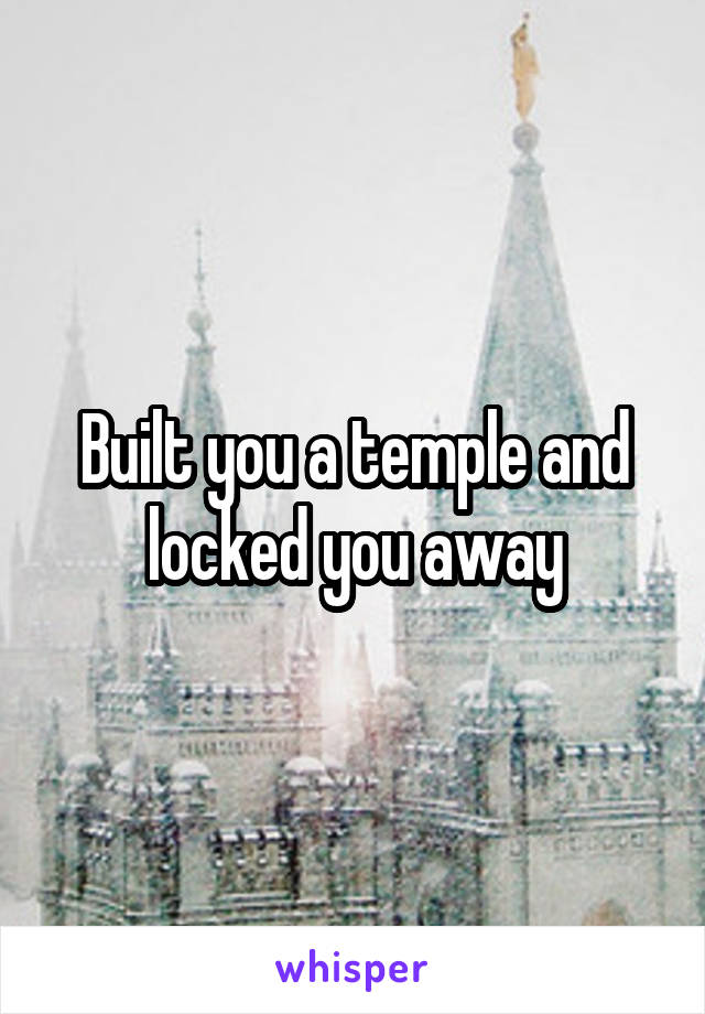 Built you a temple and locked you away