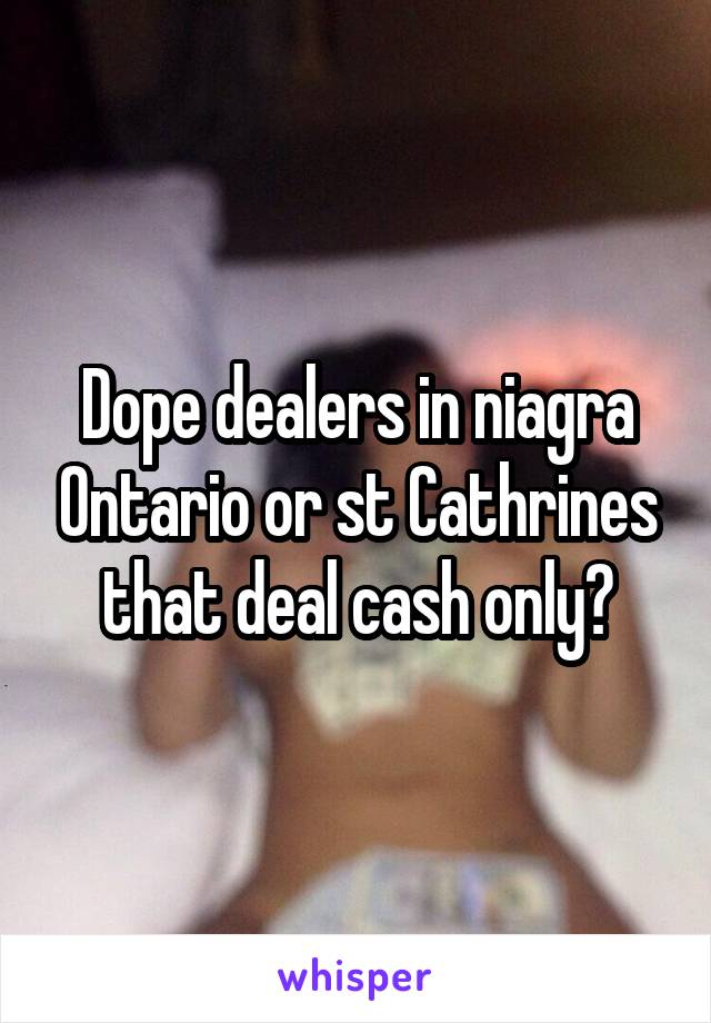 Dope dealers in niagra Ontario or st Cathrines that deal cash only?