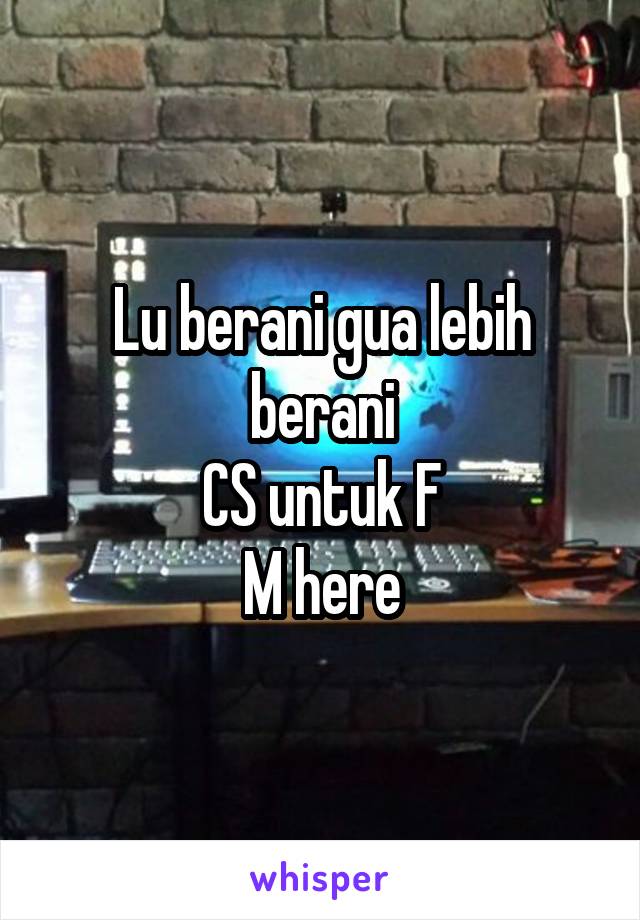 Lu berani gua lebih berani
CS untuk F
M here