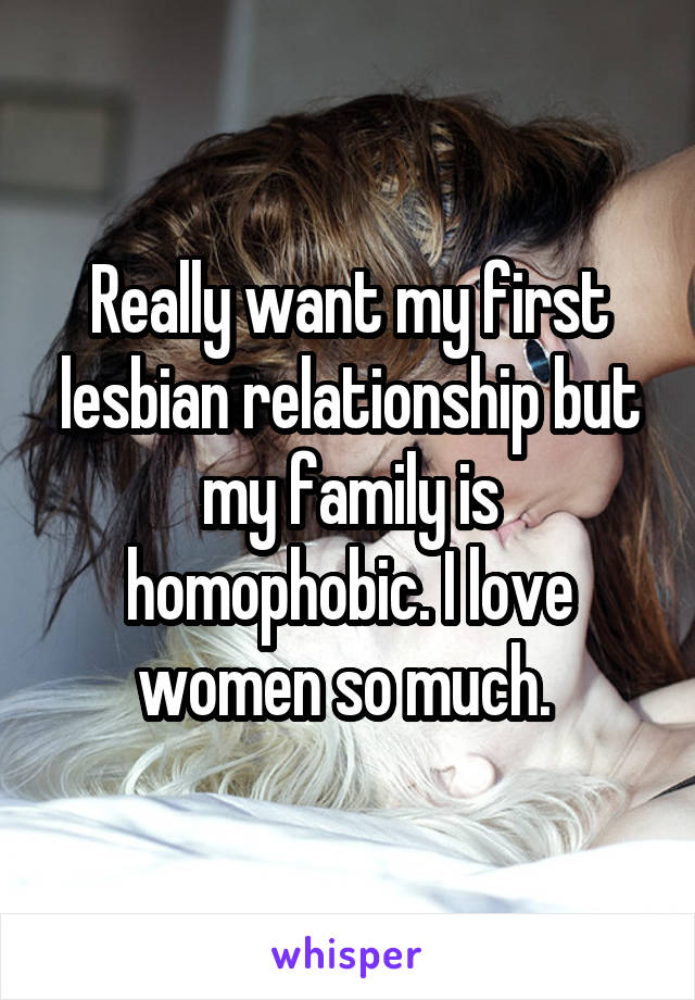 Really want my first lesbian relationship but my family is homophobic. I love women so much. 