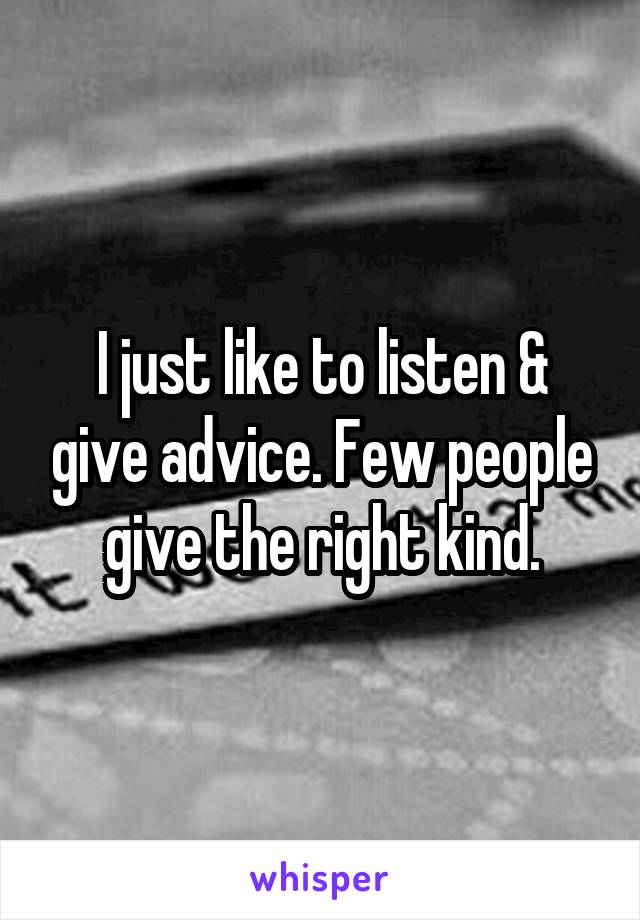 I just like to listen & give advice. Few people give the right kind.