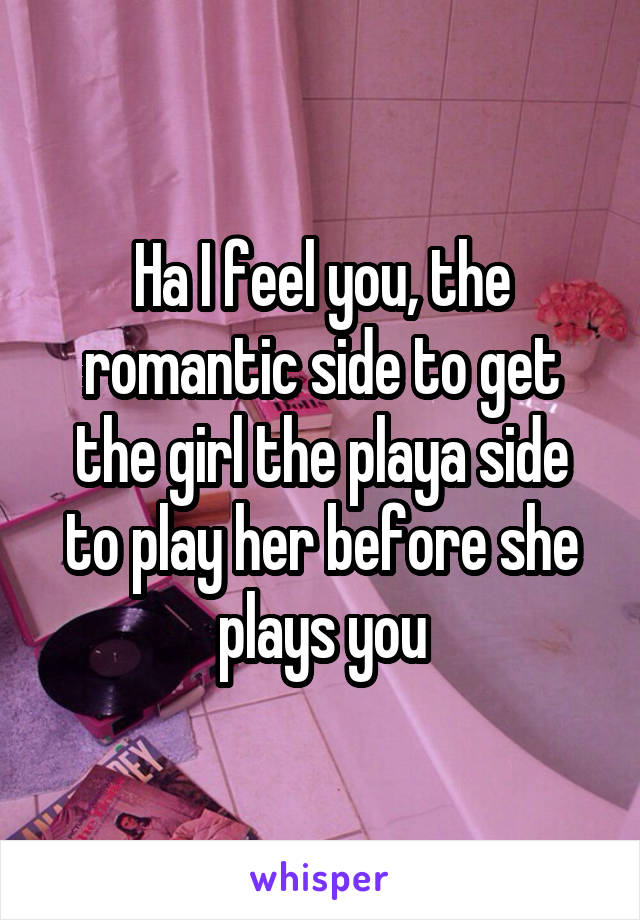 Ha I feel you, the romantic side to get the girl the playa side to play her before she plays you