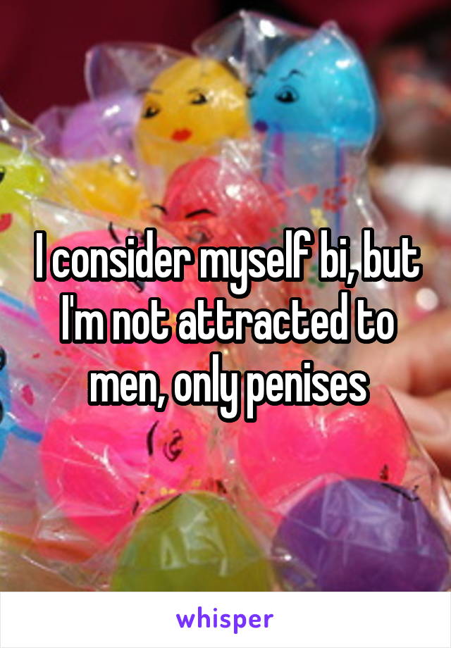 I consider myself bi, but I'm not attracted to men, only penises