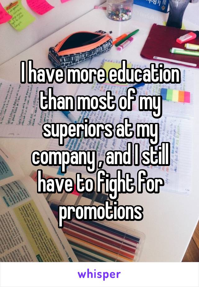 I have more education than most of my superiors at my company , and I still have to fight for promotions