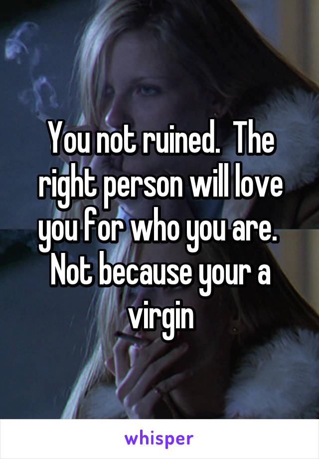 You not ruined.  The right person will love you for who you are.  Not because your a virgin