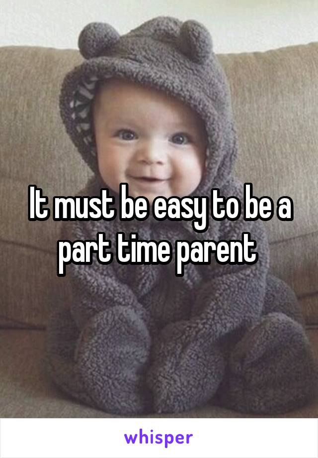 It must be easy to be a part time parent 