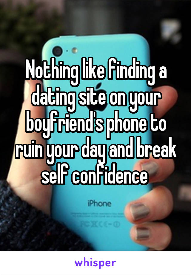 Nothing like finding a dating site on your boyfriend's phone to ruin your day and break self confidence 
