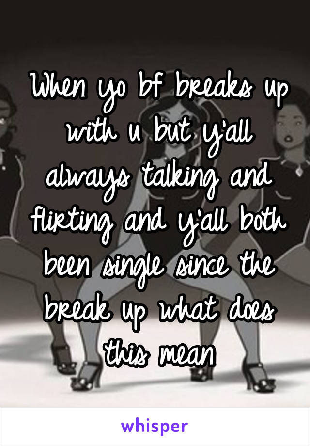 When yo bf breaks up with u but y'all always talking and flirting and y'all both been single since the break up what does this mean