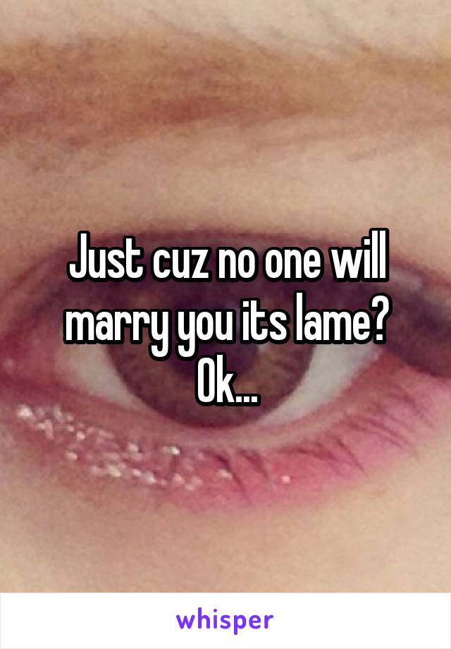 Just cuz no one will marry you its lame? Ok...