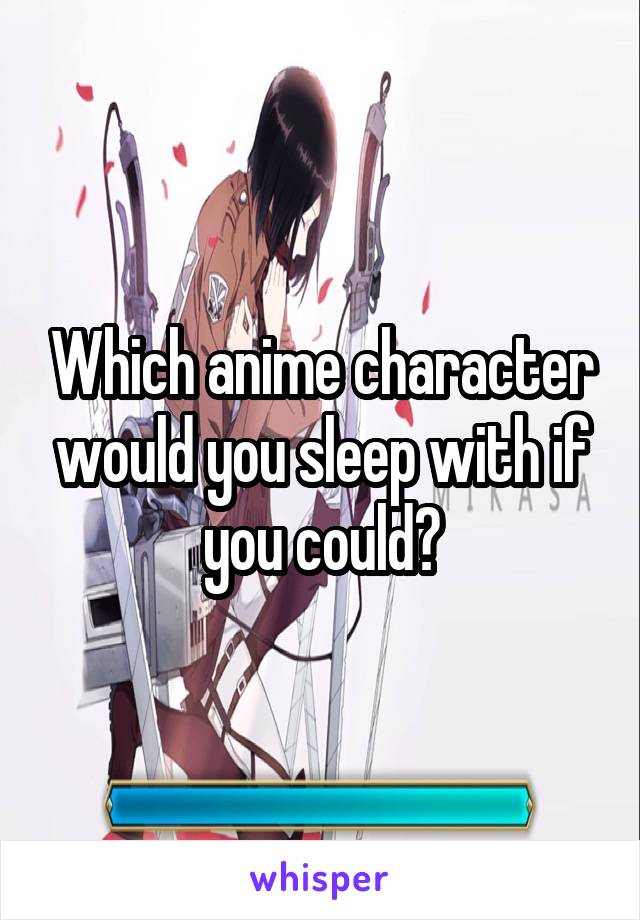 Which anime character would you sleep with if you could?