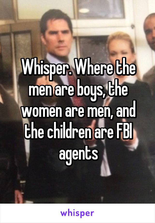 Whisper. Where the men are boys, the women are men, and the children are FBI agents