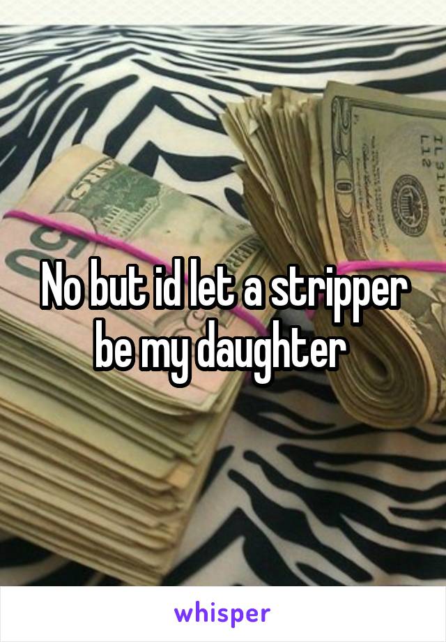 No but id let a stripper be my daughter 