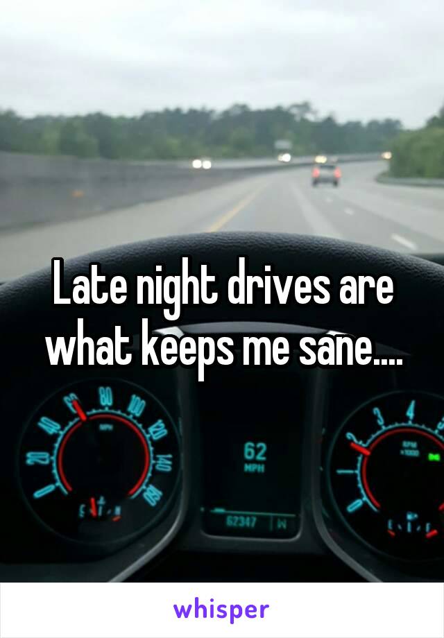 Late night drives are what keeps me sane....