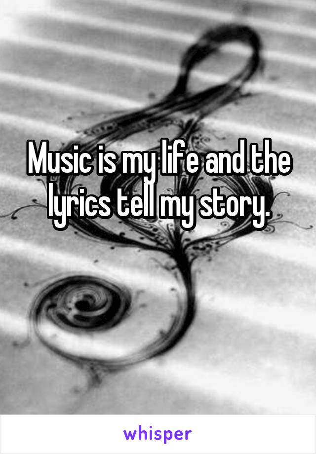 Music is my life and the lyrics tell my story.

