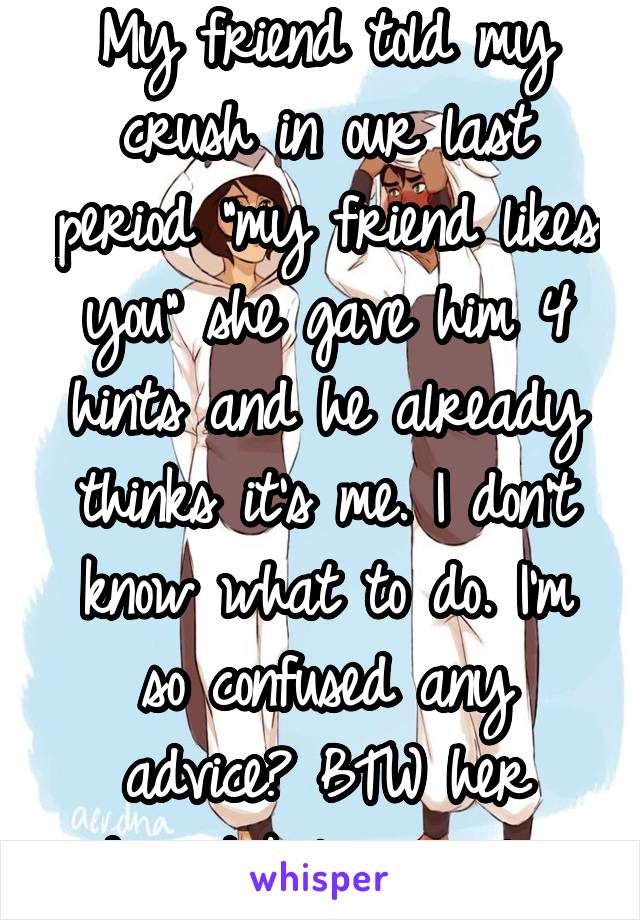 My friend told my crush in our last period "my friend likes you" she gave him 4 hints and he already thinks it's me. I don't know what to do. I'm so confused any advice? BTW her doesn't believe in luv