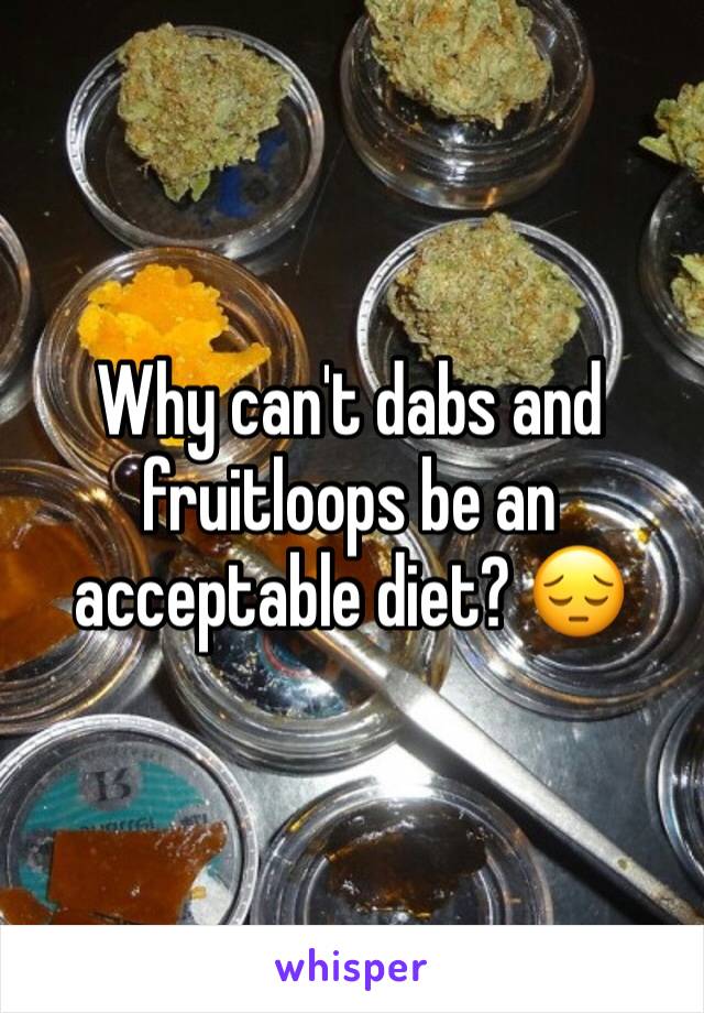 Why can't dabs and fruitloops be an acceptable diet? 😔