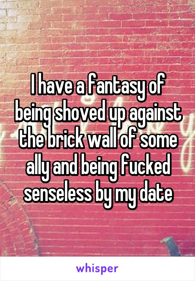 I have a fantasy of being shoved up against the brick wall of some ally and being fucked senseless by my date