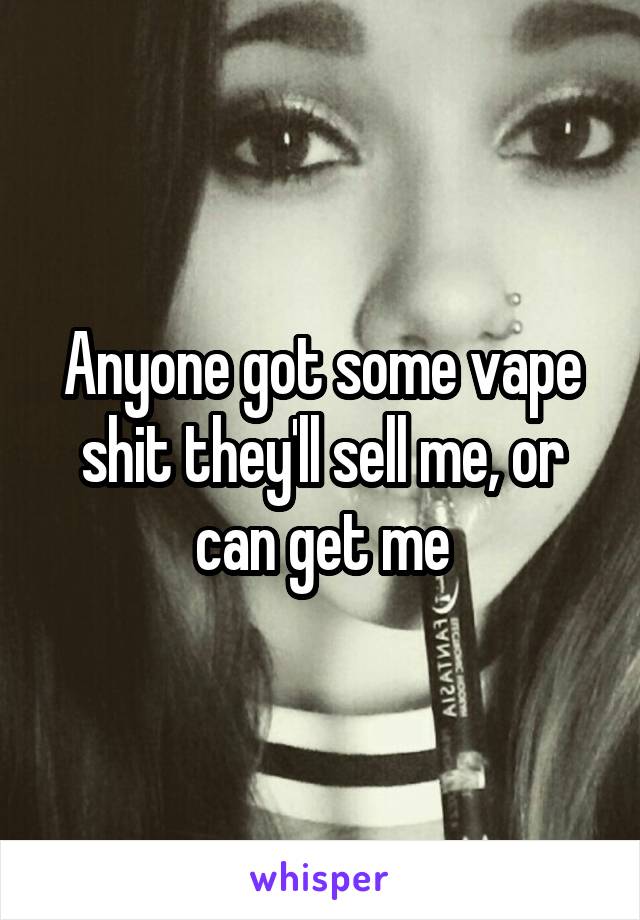 Anyone got some vape shit they'll sell me, or can get me