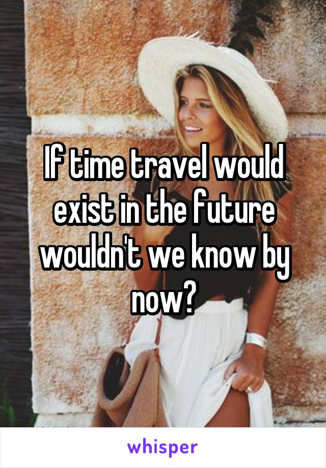 If time travel would exist in the future wouldn't we know by now?