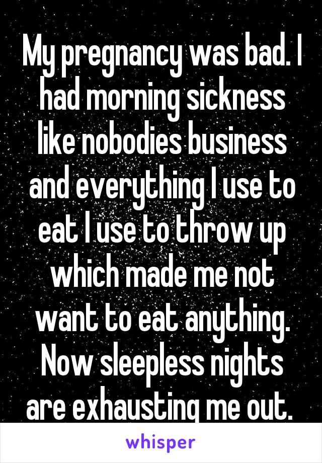 My pregnancy was bad. I had morning sickness like nobodies business and everything I use to eat I use to throw up which made me not want to eat anything. Now sleepless nights are exhausting me out. 