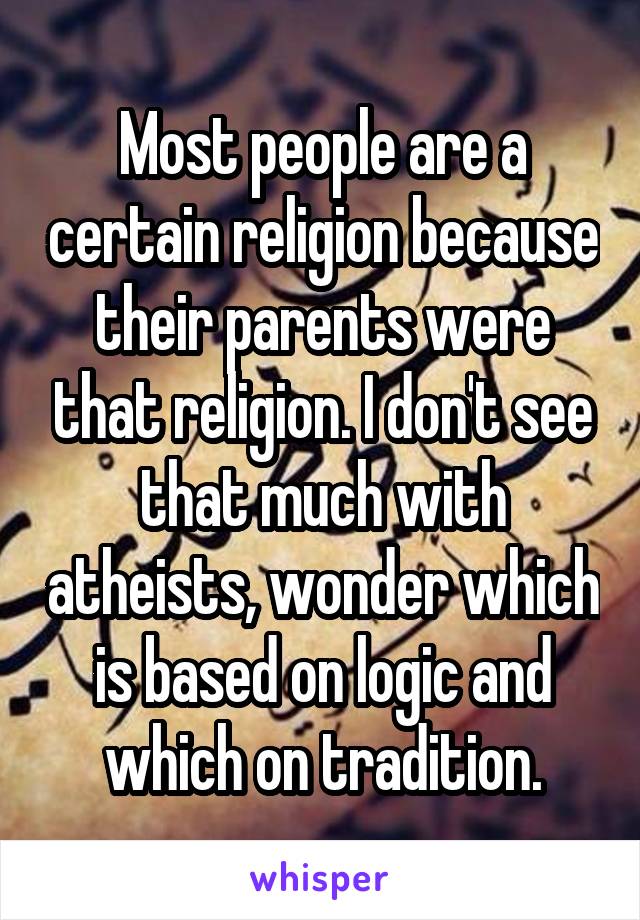 Most people are a certain religion because their parents were that religion. I don't see that much with atheists, wonder which is based on logic and which on tradition.