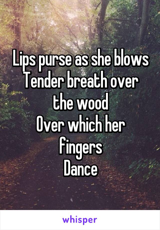 Lips purse as she blows
Tender breath over the wood
Over which her fingers
Dance