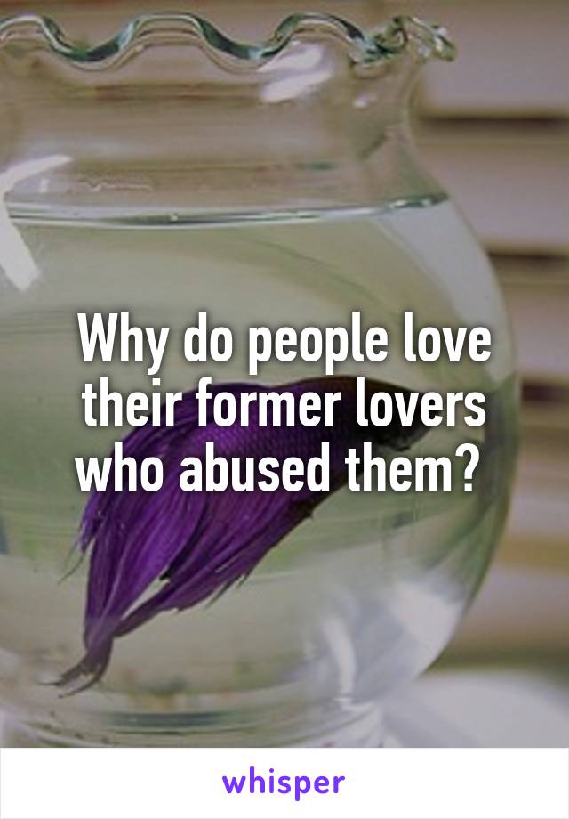 Why do people love their former lovers who abused them? 