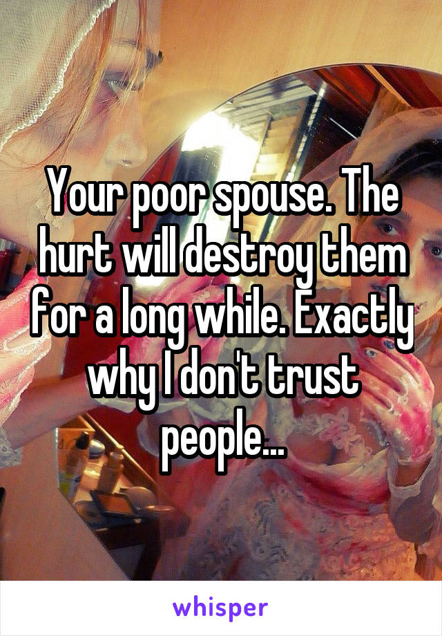 Your poor spouse. The hurt will destroy them for a long while. Exactly why I don't trust people...