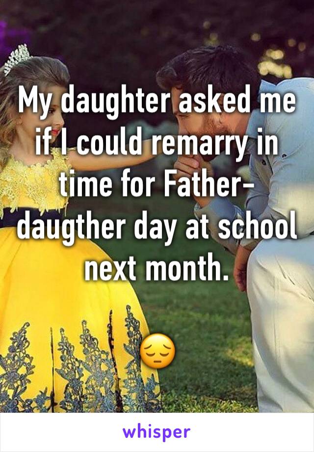 My daughter asked me if I could remarry in time for Father-daugther day at school next month. 

😔