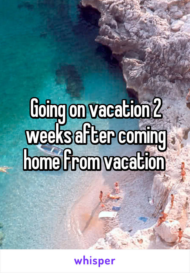 Going on vacation 2 weeks after coming home from vacation 