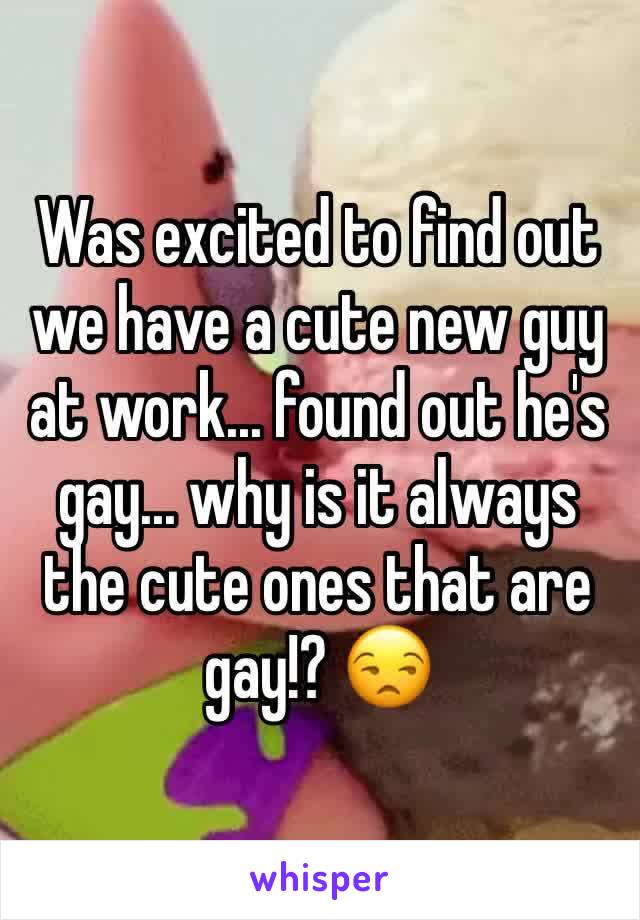 Was excited to find out we have a cute new guy at work... found out he's gay... why is it always the cute ones that are gay!? 😒