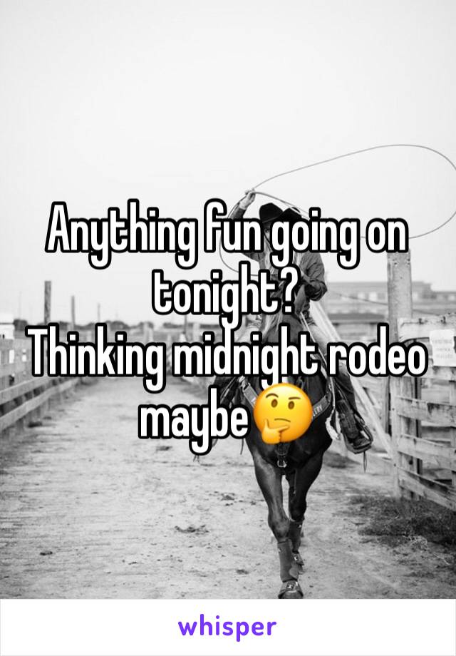 Anything fun going on tonight? 
Thinking midnight rodeo maybe🤔