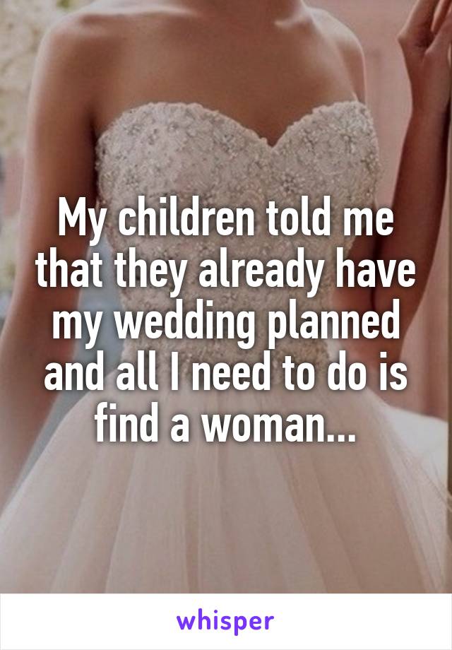 My children told me that they already have my wedding planned and all I need to do is find a woman...