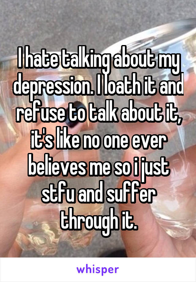 I hate talking about my depression. I loath it and refuse to talk about it, it's like no one ever believes me so i just stfu and suffer through it.