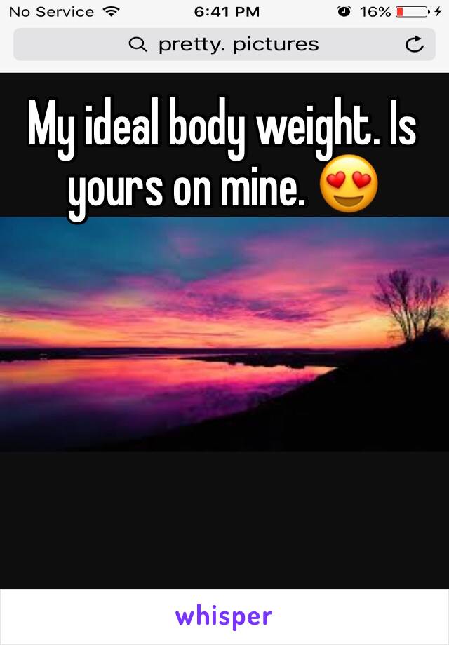 My ideal body weight. Is yours on mine. 😍