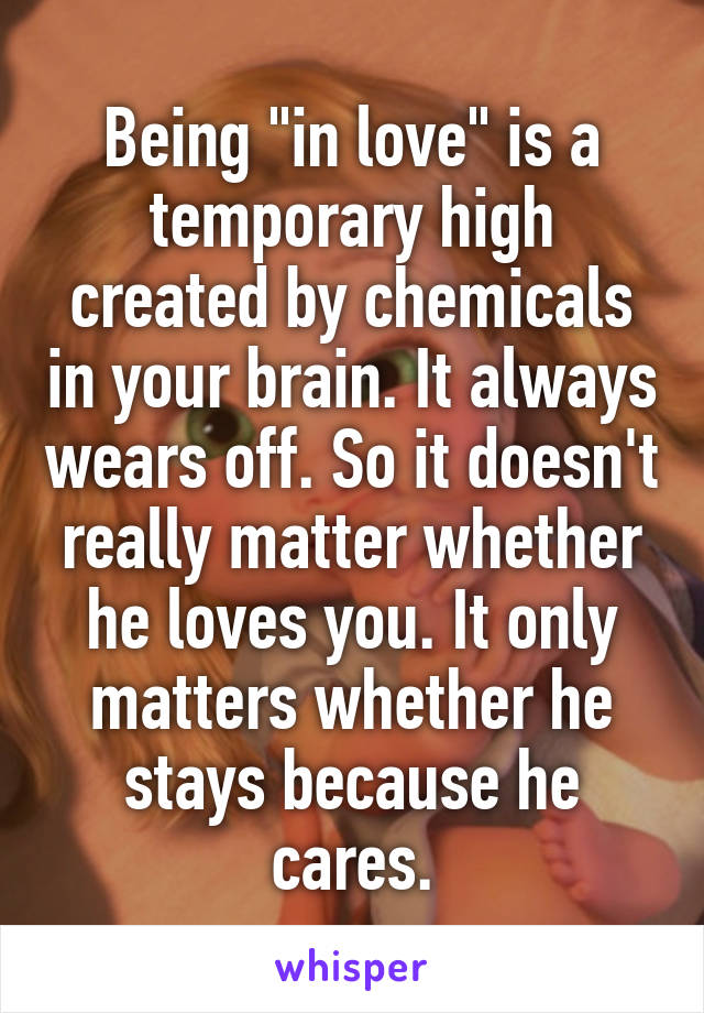 Being "in love" is a temporary high created by chemicals in your brain. It always wears off. So it doesn't really matter whether he loves you. It only matters whether he stays because he cares.