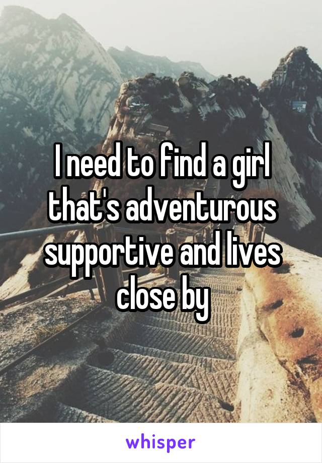 I need to find a girl that's adventurous supportive and lives close by