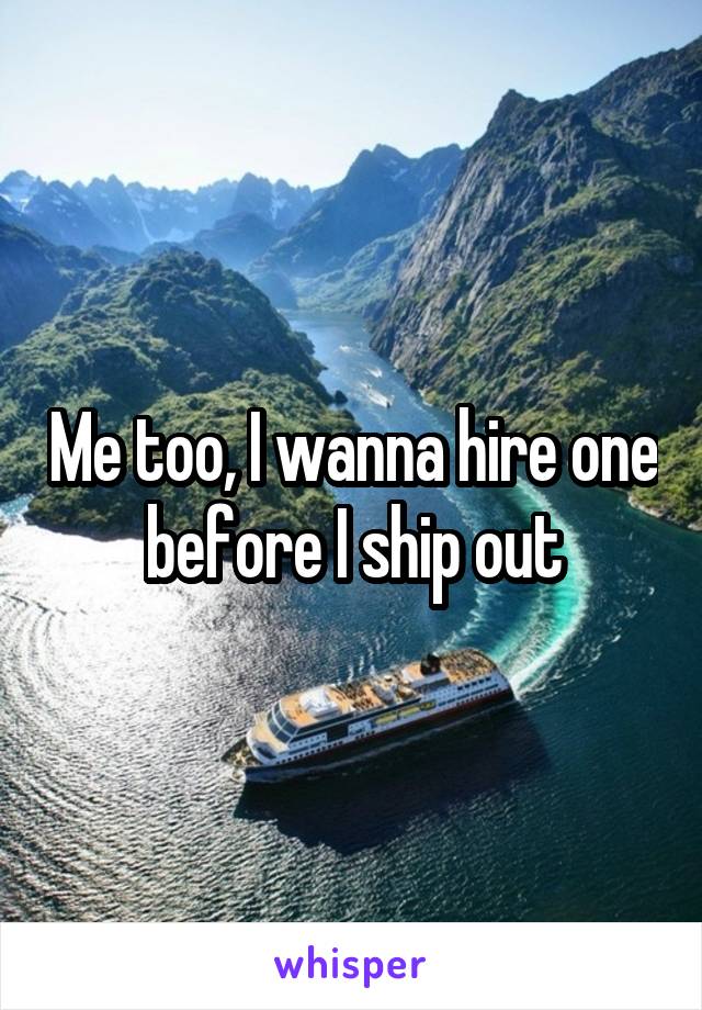 Me too, I wanna hire one before I ship out