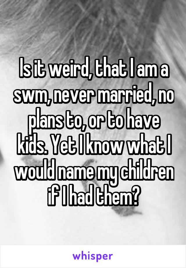 Is it weird, that I am a swm, never married, no plans to, or to have kids. Yet I know what I would name my children if I had them?