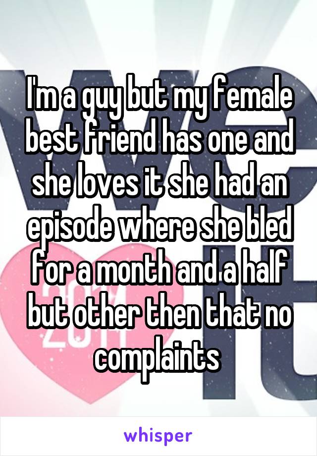 I'm a guy but my female best friend has one and she loves it she had an episode where she bled for a month and a half but other then that no complaints 