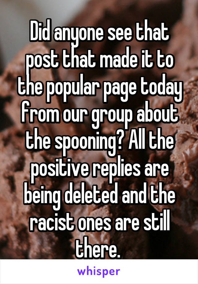 Did anyone see that post that made it to the popular page today from our group about the spooning? All the positive replies are being deleted and the racist ones are still there. 