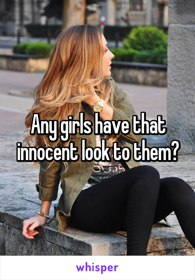 Any girls have that innocent look to them?